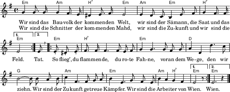 \header { tagline = ##f }
\layout { indent = 0 \set Score.tempoHideNote = ##t
\context { \Score \remove "Bar_number_engraver" }
\context ChordNames { \override ChordName #'font-size = -1 }
}
\language "deutsch"
akk = \new ChordNames { \set ChordNames.midiInstrument = #"acoustic guitar (nylon)" \set noChordSymbol = ""
\chordmode { \repeat volta 2 { e,2:m a,:m | h,:7 e,:m |
a,:m e,:m | h,2:7 } \alternative { { e,:m } { s8 %{e,8:m %} } }
\repeat volta 2 { e,4.:m h,1:7 | e,:m | d, | g, |
a,:m | e,:m | a,2:m h,:7 | } \alternative { { e,2:m r8 } { e,1:m }}
}
}
melody = \new Voice = "melody" \relative e' { \set Staff.midiInstrument = #"trumpet"
\autoBeamOff \key e \minor
\repeat volta 2
{ g4 g8. g16 g4 fis8. e16 | dis4 e8. fis16 e2 |
e4 d8 c h4 e8 fis | g4 fis8. fis16 } \alternative { { e2 } { \tempo 4 = 45 e8 \breathe } } \tempo 4 = 120
\repeat volta 2 {e-. dis-. e-. |
fis8. fis16 fis4. fis8 e fis | g4 g4.
g8 fis g | a4 d, d'4. c8 | h2 ~ h8
h8 a h | c4 fis,4. fis8 g a | h4 e,4.
g8 fis e | h'4 a g fis | } \alternative { { e2 r8 } { e2. r4 } } \bar "|."
}
verse = \new Lyrics \lyricmode {
<< { Wir sind das Bau -- volk der kom -- men -- den Welt,
wir sind der Sä -- mann, die Saat und das Feld. }
\new Lyrics \lyricmode { Wir sind die Schnit -- ter der kom -- men -- den Mahd,
wir sind die Zu -- kunft und wir sind die }
>>
\lyricmode { Tat. So flieg’, du flam -- men -- de, du ro -- te Fah -- ne,
vor -- an dem We -- ge, den wir ziehn.
Wir sind der Zu -- kunft ge -- treu -- e Kämp -- fer.
Wir sind die Ar -- bei -- ter von Wien. Wien. }
}
\score { << \akk \new Voice \melody \new Lyrics \lyricsto "melody" \verse >> }
\score { \unfoldRepeats { << \akk \\ \melody >> } \midi { \tempo 4 = 120 \context { \ChordNames midiMaximumVolume = #0.5 } } }
