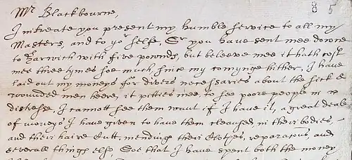 Letter reads: "Mr Blackbourne, I intreate you presenting humble service to all my Masters, and to your selfe, Sir you have sent mee downe to Harwich with five pounds, but believe mee it hath cost mee three times soe much, since my cominge hither, I have laid out my moneys for divers necessaries about the sicke & wounded men heere, it pitties mee, to see poore people in distresse, I cannot see them want if I have it, a great deale of moneys I have given to have them cleansed, in their bodies and their haire Cutt, mending their Clothes, reparacions, and severall things else"