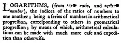 LOGARITHMS, (from λόγος ratio, and ἀριθμός number), the indices of the ratios of numbers to one another; being a series of numbers in arithmetical progression, corresponding to others in geometrical progression; by means of which, arithmetical calculations can be made with much more ease and expedition than otherwise.