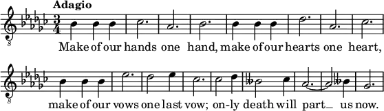 % from ''West Side Story'', piano-vocal score, Chappell & Co., London, 1959, cat. 44415, pp. 106–107
\header { tagline = ##f }
\paper { paper-width = 160\mm }
\layout { indent = 0 \context { \Score \remove "Bar_number_engraver" } }
global = { \key ges \major \time 3/4 \tempo "Adagio"}
tenorVoice = \relative c' { \global
bes4 bes bes | ces2. | as | bes |
bes4 bes bes | des2. | as | ces |
bes4 bes bes | es2. | des2 es4 | ces2. |
ces2 des4 | beses2 ces4 | as2.~ | as2 beses4 | ges2. |
}
verse = \lyricmode {
Make of our hands one hand,
make of our hearts one heart,
make of our vows one last vow;
on -- ly death will part __ us now.
}
\score {
\new Staff \with { midiInstrument = "tenor sax" }
{ \clef "treble_8" \tenorVoice }
\addlyrics { \verse }
\layout { }
\midi { \tempo 4=96 }
}