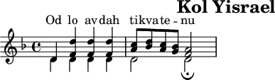 \header{tagline=##f title="Kol Yisrael"}
% https://www.intervalsignals.net/sounds/isr-z-voice_of_israel_fdxa_c1976.mp3
main = \relative{
  \set Staff.midiInstrument = "trumpet" \key d \minor
  \omit Staff.Script
  <<{
    d'4-_ <d' f,>4-_ 4-_ 4-_ <c a>8-. <d bes>-. <c a>-. <bes g>-.
   \cadenzaOn <a f>2*2
  }\\{
    \set midiMaximumVolume = #0.7
    d,4-_ d4-_ 4-_ 4-_ d2 \undo\omit Staff.Script d2*2_\fermata
  }>> \bar "|"
}
acco = { 
  \set Staff.midiInstrument = "timpani" 
  \set midiMaximumVolume = #0.9
  \clef bass \omit Dots s1 s2 d8 a, d
  \repeat tremolo 3 d16*2/3 \repeat tremolo 6 d d4 s
}
\score{<<\new Staff="ISR" \main
\new Lyrics \with{alignAboveContext="ISR"}
  \lyricsto "1"{Od lo av -- dah ti -- kva -- te -- _ nu}
>>
}
\score{<<\main \new Staff \unfoldRepeats \acco>> \midi{\tempo 4=116}}

