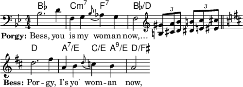 
\layout { indent = 0 ragged-right = ##t ragged-last = ##t \context { \Score \remove "Bar_number_engraver" } }
\header { tagline = ##f }
\score {
{ <<
    \chords { \set midiInstrument = "cello" bes,,1\ppp | c,,2:m7 f,,:7 | bes,,2/d,,
      s2 | d1 a2:7/e c4/e a:9/e | d2/fis }
    \new Staff \relative c' { \key bes \major \numericTimeSignature \time 4/4 \set Staff.midiInstrument = "trombone"
      \clef bass bes2. d4 | f, g \grace bes8 (as4) g | f2 \clef treble
      \set Staff.midiInstrument = "string ensemble 1" \tuplet 3/2 4 { <gis' b,>8 <a cis,> <bes d,> <b dis,> <c e,> <cis eis,> }
      \bar "||" \break \set Staff.midiInstrument = "flute" \key d \major d2. fis4 | a, b \grace d8 (c4) b | a2 }
    \addlyrics { \set stanza = "Porgy:" Bess, you is my wom -- an now,… \repeat unfold 6 { \skip 1 }
      \set stanza = "Bess:" Por -- gy, I's yo' wom -- an now, }
  >> }
  \layout { }
  \midi { \tempo 4 = 96 }
}
