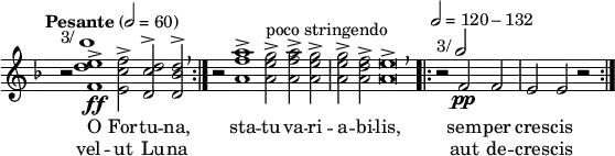
\header { tagline = ##f }
\paper { paper-width = 150\mm left-margin = 5 right-margin = 5 }
\layout { indent = 0 \context { \Score \remove "Bar_number_engraver" } }

global = { \key f \major \time 3/1 }

tenorVoice = \relative c'' { \global \omit Score.TimeSignature \tempo "Pesante" 2=60
  \set Staff.midiInstrument = "alto sax" \repeat volta 2 { r2^\markup { "3/"\note {1} #1 }
    <e d f,>1->\ff <f c e,>2-> <d c d,>^> <d bes d,>^> \breathe }
  r2 <a' f a,>1-> <g e a,>2->^"poco stringendo" <a f a,>-> <g e a,>-> | <g e a,>-> <f d a>-> <e a,>\breve-> \breathe
  \time 3/2 \tempo 2 = 120-132 \repeat volta 2 { r2^\markup { "3/"\note {2} #1 } f,_\pp f | e e r }
}

verse = \lyricmode {
  << { O For -- tu -- na, sta -- tu va -- ri -- a -- bi -- lis, sem -- per cres -- cis }
     \new Lyrics { vel -- ut Lu -- na "" "" "" "" "" "" "" aut de -- cres -- cis } >>
}

\score {
  \new Staff \tenorVoice \addlyrics \verse
  \layout { }
}
\score { \unfoldRepeats \tenorVoice
  \midi { }
}
