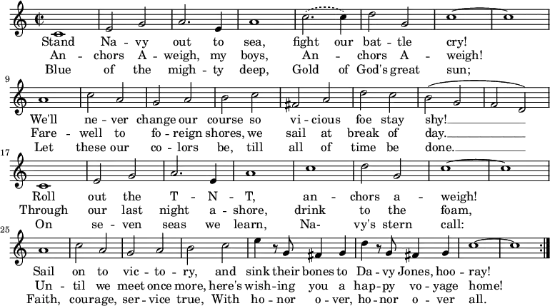 
\fixed c' {
\repeat volta 3 {
\set Score.tempoHideNote = ##t \time 2/2 \tempo 2=120 \key c \major
c1 | e2 g | a2. e4 | a1 | \set melismaBusyProperties = #'() \slurDashed c'2.( 4) \slurSolid \unset melismaBusyProperties | d'2 g | c'1~ | 1 | \break
a | c'2 a | g a | b c' | fis a | d' c' | b( g | f d) | \break
c1 | e2 g | a2. e4 | a1 | c'1 | d'2 g | c'1~ | 1 | \break
a | c'2 a | g a | b c' | e'4 r8 g fis4 g | d'4 r8 g fis4 g | c'1~ | 1 |
}
}
\addlyrics {
Stand Na -- vy out to sea, fight our bat -- tle cry!
We'll ne -- ver change our course so vi -- cious foe stay shy! __
Roll out the T -- N -- T, an -- chors a -- weigh!
Sail on to vic -- to -- ry, and sink their bones to Da -- vy Jones, hoo -- ray!
}
\addlyrics {
An -- chors A -- weigh, my boys, An -- _ chors A -- weigh!
Fare -- well to fo -- reign shores, we sail at break of day. __
Through our last night a -- shore, drink to the foam,
Un -- til we meet once more, here's wish -- ing you a hap -- py vo -- yage home!
}
\addlyrics {
Blue of the migh -- ty deep, Gold of God's great sun;
Let these our co -- lors be, till all of time be done. __
On se -- ven seas we learn, Na- vy's stern call:
Faith, cou -- rage, ser -- vice true, With ho -- nor o -- ver, ho -- nor o -- ver all.
}
