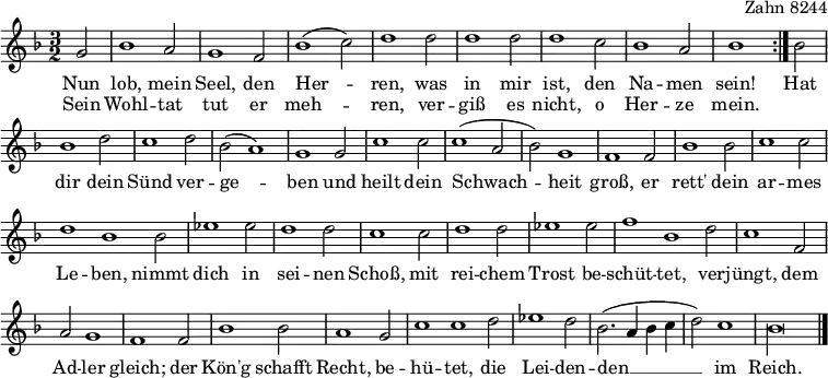 
\header { tagline = ##f opus = "Zahn 8244" }
\layout { indent = 0 \context { \Score \remove "Bar_number_engraver" } }
global = { \key f %{ really bes %} \major \time 3/2 \partial 2 }

sopranoVoice = \relative c'' { \global \set Staff.midiInstrument = "flute"
  \repeat volta 2 { g2 | bes1 a2 | g1 f2 | bes1 (c2) | d1 d2 | d1 d2 | d1 c2 | bes1 a2 | bes1 }
  bes2 | bes1 d2 | c1 d2 | bes2 (a1) | g1 g2 | c1 c2 | c1 (a2 | bes) g1 | f1
  \override Staff.TimeSignature.stencil = ##f
  f2 | bes1 bes2 | c1 c2 | \time 5/2 d1 bes bes2 | \time 3/2 es1 es2 | d1 d2 | c1
  c2 d1 d2 | es1 es2 | \time 5/2 f1 bes,1 d2 | \time 3/2 c1 f,2 | a2 g1 | f1
  f2 |bes1 bes2 | a1 g2 | \time 5/2 c1 c1 d2 |
  \time 3/2 es1 d2 | bes2. (a4 bes c d2) c1 | \time 4/1 bes\longa \bar "|."
}

verse = \lyricmode {
  << { Nun lob, mein Seel, den Her -- ren,
    was in mir ist, den Na -- men sein! }
  \new Lyrics { Sein Wohl -- tat tut er meh -- ren,
  ver -- giß es nicht, o Her -- ze mein. } >>
  Hat dir dein Sünd ver -- ge -- ben
  und heilt dein Schwach -- heit groß,
  er rett' dein ar -- mes Le -- ben,
  nimmt dich in sei -- nen Schoß,
  mit rei -- chem Trost be -- schüt -- tet,
  ver -- jüngt, dem Ad -- ler gleich;
  der Kön'g schafft Recht, be -- hü -- tet,
  die Lei -- den -- den __ im Reich.
}

\score {
  \new Staff
  \sopranoVoice
  \addlyrics \verse
  \layout { }
}
\score { \unfoldRepeats { \sopranoVoice }
  \midi { \tempo 2=120 }
}
