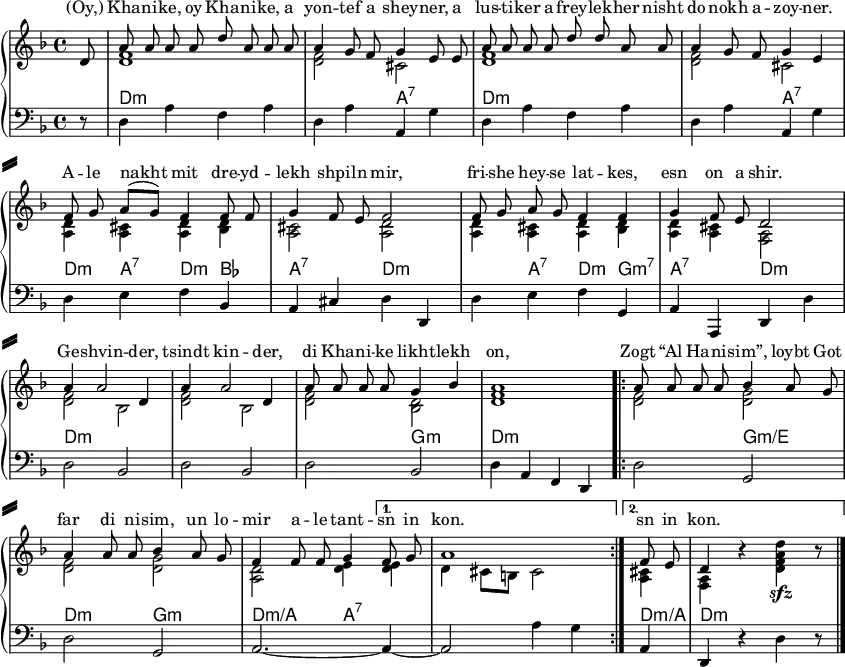 
\header { tagline = ##f }
\paper { system-separator-markup = \slashSeparator paper-width = 230\mm }
\layout { indent = 0
  \context { \Score \remove "Bar_number_engraver" }
  \context { \Lyrics \override VerticalAxisGroup.nonstaff-relatedstaff-spacing.basic-distance = 0 }
}

global = { \key d \minor \time 4/4 \partial 8 }

chordNames = \chordmode { \global \set ChordNames.midiInstrument = "acoustic guitar (nylon)"
  \set chordChanges = ##t \transpose c c, {
  s8 | d1:m\p | d2:m a:7 | d1:m | d2:m a2:7 |
  d4:m a:7 d:m bes | a2:7 d:m | s4 a:7 d:m g:m7 | a2:7 d:m |
  d1:m | d:m | d2:m g:m | d1:m |
  \repeat volta 2 { d2:m g:m/e | d:m g:m | d:m/a a4:7 }
  \alternative { { a4:7 | a1:7 } { d4:m/a d4:m s d4:m\sfz s8 } } }
}

melody = \relative d' { \global \autoBeamOff \set midiInstrument = "vibraphone"
  d8 | a' a a a d a a
  a | a4 g8 f g4 e8
  e | a8 a a a d d a a |
  a4 g8 f g4 e |
  f8 g a ([g]) f4 f8 f |
  g4 f8 e f2 |
  f8 g a g f4 f |
  g4 f8 e d2 |
  a'4 a2 d,4 | a'4 a2 d,4 |
  a'8 a a a g4 bes | a1 |
  \repeat volta 2 { a8 a a a bes4 a8 g |
  a4 a8 a bes4 a8 g |
  f4 f8 f g4 } \alternative { { f8 g | a1 } { f8 e d4 r s r8 } } \bar "|."
}

verse = \lyricmode {
  (Oy,) Kha -- ni -- ke, oy Kha -- ni -- ke,
  a yon -- tef a shey -- ner,
  a lus -- ti -- ker a frey -- lek -- her
  nisht do nokh a -- zoy -- ner.
  A -- le nakht mit dre -- yd -- lekh shpi -- ln mir,
  fri -- she hey -- se lat -- kes, esn on a shir.

  Ge -- shvin -- der, tsindt kin -- der,
  di Kha -- ni -- ke likht -- lekh on,
  \repeat volta 2 { Zogt “Al Ha -- ni -- sim”, loybt Got far di ni -- sim,
  un lo -- mir a -- le tant -- } \alternative { { sn in kon. } { sn in kon. } }
}

right = \relative c' { \global
  \set midiInstrument = "accordion" \override Staff.DynamicText.stencil = ##f
  s8 | <f d>1\p | q2 cis2 | <f d>1 | q2 cis2 |
  <d a>4 <cis a> <d a> <d bes> | <cis a>2 <d a> |
  <d a>4 <cis a> <d a> <d bes> | <d a> <cis a> <a f>2 |
  <f' d>2 bes, | <f' d>2 bes, | <f' d>2 <d bes> | <f d>1 |
  \repeat volta 2 { <f d>2 <g d> | <f d>2 <g d> | <d a> <e d>4 }
  \alternative { { <e d>4 | d4 cis8 b cis2 } { <cis a>4 <a f>4 r
  \set midiInstrument = "vibraphone" \revert Staff.DynamicText.stencil <d f a d>\sfz r8 } } \bar "|."
}

left = \relative c { \global \set midiInstrument = "vibraphone"
  r8 | \repeat unfold 2 { d4 a' f a | d, a' a, g' | }
  d e f bes, | a cis d d, | d' e f g, | a a, d d' |
  \repeat unfold 3 { d2 bes | } d4 a f d |
  \repeat volta 2 { d'2 g, | d' g, | a2.~ }
  \alternative { { a4~ | a2 a'4 g } { a,4 | d,4 r d' r8 } }
}

\score {
  \new PianoStaff
  <<
    \new Staff = "right" \with { \consists "Merge_rests_engraver" }
    <<
      \new Voice = "first"  { \voiceOne \melody }
      \new Voice = "second" { \voiceTwo \right }
    >>
    \new Lyrics = "ly" \with { alignAboveContext = #"right" }
    \context Lyrics = "ly" { \lyricsto "first" { \verse } }
    \new ChordNames \chordNames
    \new Staff = "left"
    { \clef bass << \left >> }
  >>
  \layout { }
}
\score { \unfoldRepeats { << \chordNames \\ \melody \\ \right \\ \left >> }
  \midi { \tempo 4=100
    \context { \Score midiChannelMapping = #'instrument }
    \context { \Staff \remove "Staff_performer" }
    \context { \Voice \consists "Staff_performer" }
  }
}

