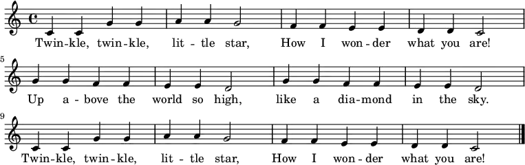 \relative c' {
\key c \major \time 4/4
c4 c4 g'4 g4 a4 a4 g2 |
f4 f4 e4 e4 d4 d4 c2 \break
g'4 g4 f4 f4 e4 e4 d2 |
g4 g4 f4 f4 e4 e4 d2 \break
c4 c4 g'4 g4 a4 a4 g2 |
f4 f4 e4 e4 d4 d4 c2 \bar "|."
}
\addlyrics {
Twin -- kle, twin -- kle,
lit -- tle star,
How I won -- der
what you are!
Up a -- bove the world so high,
like a dia -- mond in the sky.
Twin -- kle, twin -- kle,
lit -- tle star,
How I won -- der
what you are!
}