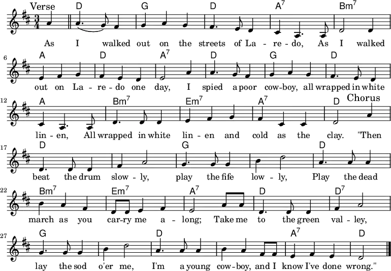<<
\chords {
\set noChordSymbol = ""
R4 d2. g d a:7 b:m7 a d a:7 d g d a b:m7 e:m7 a:7 d
d1. g d2. b:m7 e:m7 a:7 d d:7 g1. d a2.:7 d2
}
\fixed c' {
\language english
\time 3/4 \key d \major
\mark Verse \partial 4 a4 \bar "||" | a4.( g8) fs4 | g a g | fs4. e8 d4 | cs a,4. 8 |
d2 4 | e fs g | fs e d | e2 a4 |
a4. g8 fs4 | g a g | fs4. e8 d4 | cs a,4. 8 |
d4. 8 4 | e fs g | fs cs cs | d2 \mark Chorus a4 | \break
d4. 8 4 | fs a2 | g4. 8 4 | b d'2 |
a4. 8 4 | b a fs | d8 8 e4 fs | e2 a8 8 |
d4. 8 4 | fs a2 | g4. 8 4 | b d'2 |
a4. 8 4 | b a fs8 8 | e4 fs e | d2 \bar "|."
}
\addlyrics {
As I walked out on the streets of La -- re -- do,
As I walked out on La -- re -- do one day,
I spied a poor cow -- boy, all wrapped in white lin -- en,
All wrapped in white lin -- en and cold as the clay.
"\"Then" beat the drum slow -- ly, play the fife low -- ly,
Play the dead march as you car -- ry me a -- long;
Take me to the green val -- ley, lay the sod o'er me,
I'm a young cow -- boy, and I know I've done "wrong.\""
}
>>