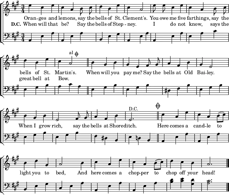 
\header { tagline = ##f }
\layout { indent = 0
  \context { \Score \remove "Bar_number_engraver" }
  \context { \Voice \remove "Dynamic_engraver" }
}

global = { \key a \major \time 3/4 }

repeated = \relative c'' { \global \autoBeamOff \set midiInstrument = "tubular bells"
  e4 cis e | cis a b8 cis | d4 b e | cis a2 |
  e'8 e cis4 e | cis a b8 cis | d4 b e | cis a2^\markup { "al" \musicglyph "scripts.coda" } \bar "||"
}
payme = \relative c'' {
  b4 gis b | gis e fis8 gis | a4 fis b | gis e2 |
  b'4 gis b | e,2 fis8 gis | a4 fis b | e,2.^"D.C." \bar "||" \mark \markup { \musicglyph "scripts.coda" }
}
koda = \relative c' {
  cis'4 a e' | cis a b8 ([cis]) | b4 d gis, | a2
  b4 cis a e' | cis a b8 ([cis]) | d4 cis b | a2. \bar "|."
}
grep = \relative c { \global \clef bass \set midiInstrument = "tubular bells"
  a4 e' a | a,4 e' a | b, e gis | a,4 e' a |
  a,4 e' a | e a cis | e, gis b | a cis a |
}
gpay = \relative c {
  e gis b | e, gis b | dis, fis b | e, gis b |
  e, gis b | e, gis b | fis dis b | e d! b |
}
gkoda = \relative c {
  a e' a | a, e' a | b, e gis | cis, e a |
  a, e' a | a, e' a | <d b> <e cis> <d gis,> | <cis a>2. \bar "|."
}
verse = \new Lyrics \lyricmode {
  << { Oran -- ges and lem -- ons,
  say the bells of St. Clem -- ent's.

  You owe me five far -- things,
  say the bells of St. Mar -- tin's.
  
  When will you pay me?
  Say the bells at Old Bai -- ley.

  When I grow rich,
  say the bells at Shore -- ditch. }
  \new Lyrics { \set stanza = "D.C."
  When will that be? _
  Say the bells of Step -- ney. _
  I _ do not know, _
  says the great bell at Bow. _ }
  >>
  Here comes a cand -- le to light you to bed,
  And here comes a chop -- per to chop off your head!
}

\score { \new ChoirStaff
  <<
    { \repeated \payme \koda }
    \addlyrics \verse
    \new Staff { \grep \gpay \gkoda }
  >>
  \layout { }
}
\score { { << { \repeated \payme \repeated \koda } \\ { \grep \gpay \grep \gkoda } >> }
  \midi { \tempo 4=120
    \context { \Score midiChannelMapping = #'instrument }
    \context { \Staff \remove "Staff_performer" }
    \context { \Voice \consists "Staff_performer" }
  }
}
