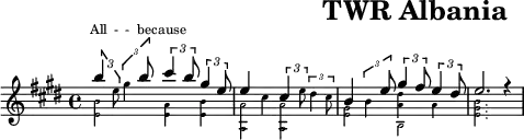 \header{tagline=##f title="TWR Albania"}
% https://www.intervalsignals.net/sounds/alb-twr_c1998.mp3
#(define (mag mus) #{ \stemDown \magnifyMusic 0.7{#mus } \stemUp #})
m = \applyMusic #mag \etc
\score{
\new Staff="what"<<
\relative \voices 1,2,4<<{
  \key e \major
  \tuplet 3/2 4{b''4 \m{e,8 gis4} b8 cis4 b8 gis4 e8} e4 \m{cis4} \tuplet 3/2 4{4 \m{e8 dis4 cis8}}
  b4 \tuplet 3/2 4{\m{4} e8 gis4 fis8 e4 dis8} e2. r4
}\\ \magnifyMusic 0.6{
  <e, b'>2 <e a>4 <e b'> <a, a'>2 2 <e' gis>2 b2 <e gis b>2.
}\\ \magnifyMusic 0.6{
  s1 s1 s2 \shiftOff <a dis>4 a
}>>
\new Lyrics \with{alignAboveContext="what"}
  \lyricsto "1"{All - - be -- cause}
>>
\layout{indent=0 line-width=120
  \context{\Staff \magnifyStaff 0.9}
  \context{\Lyrics fontSize=-3}
}
\midi{\tempo 4=118 \set Staff.midiInstrument = "vibraphone"}
}
