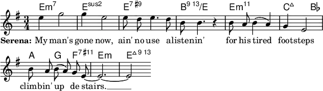 \layout { indent = 0 ragged-right = ##t ragged-last = ##t \context { \Score \remove "Bar_number_engraver" } }
\header { tagline = ##f }
\score {
<<
\chords { \set midiInstrument = "string ensemble 1" \transpose c c, {
e2.:min7\ppp | e:2 | e:7.9+ | b:13/e | e:min11 |
c2:maj7 bes4\pppp | a\ppp g f:7.11+\pppp | e2.:min\ppp | e2:maj13\pppp } }
\new Staff \relative c'' { \key e \minor \time 3/4 \autoBeamOff
\set Staff.midiInstrument = "clarinet"
e4 g2 | g4 e2 | e8 d e4. d8 | b b4. r4 |
b8 a b4 (a) | g e2 | b'8 a b (a) g e~ | e2.~ | e2 }
\addlyrics { \set stanza = "Serena:" My man's gone now,
ain' no use a -- listen -- in' for his tired foot -- steps climb -- in' up de stairs. __ }
>>
\layout { }
\midi { \tempo 4 = 90 }
}