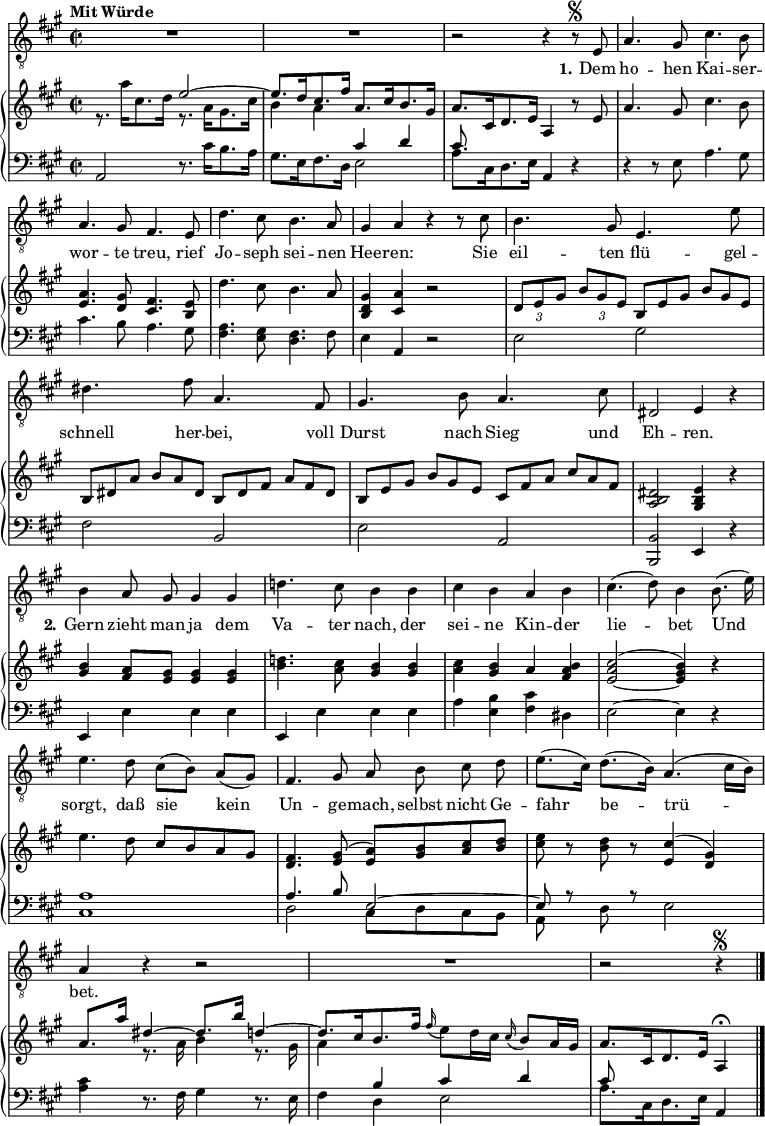 
\paper { tagline = ##f}
\layout { indent = 0 \context { \Score \remove "Bar_number_engraver" } }

global = { \key a \major \time 2/2 \tempo "Mit Würde" \autoPageBreaksOff }

tenorVoice = \relative c { \global \autoBeamOff
  R1*2 | r2 r4 r8\segno e | a4. gis8 cis4. b8 | a4. gis8 fis4. e8 | d'4. cis8 b4. a8 | gis4 a
  r r8 cis | b4. gis8 e4. e'8 | dis4. fis8 a,4. fis8 | gis4. b8 a4. cis8 | dis,2 e4 r |
  b'4 a8 gis  gis4 gis | d'!4. cis8 b4 b | cis b a b | cis4. (d8) b4
  b8. (e16) | e4. d8 cis ([b]) a ([gis]) | fis4. gis8 a b cis d | e8. ([cis16]) d8. ([b16]) a4. (cis16 [b]) | a4 r r2 | R1 | r2 r4 \segno \bar "|."
}

verse = \lyricmode { \set stanza = #"1."
  Dem ho -- hen Kai -- ser -- wor -- te treu,
  rief Jo -- seph sei -- nen Hee -- ren:
  Sie eil -- ten flü -- gel -- schnell her -- bei,
  voll Durst nach Sieg und Eh -- ren.
  \set stanza = #"2."
  Gern zieht man ja dem Va -- ter nach,
  der sei -- ne Kin -- der lie -- bet
  Und sorgt, daß sie kein Un -- ge -- mach,
  selbst nicht Ge -- fahr be -- trü -- bet. 
}

right = \relative c'' { \global
  << { s2 e2~ | e8. d16 cis8. fis16 a,8. cis16 b8. gis16 } \\ { r8. a'16 cis,8. d16 r8. a16 gis8. cis16 | b4 a s2 } >>
  | a8. cis,16 d8. e16 a,4 r8
  e'8 | a4. gis8 cis4. b8 | <a e>4. <gis d>8 <fis cis>4. <e b>8 | d'4. cis8 b4. a8 | <gis d b>4 <a cis,> r2 |
  \tuplet 3/2 4 { \override TupletBracket.bracket-visibility = ##f \tupletDown
                  \set Timing.baseMoment = #(ly:make-moment 1/4)
                  \set Timing.beamExceptions = #'()
                  \set Timing.beatStructure = 1,1,1,1
    d,8 e gis b gis e \omit TupletNumber \omit TupletBracket b e gis b gis e |
    b dis a' b a dis, b dis fis a fis dis |
    b e gis b gis e cis fis a cis a fis } |
  <dis b a>2 <e b gis>4 r | <b' gis> <a fis>8 <gis e> <gis e>4 <gis e> |
  <d'! b>4. <cis a>8 <b gis>4 <b gis> | <cis a> <b gis> a <b a fis> | <cis a e~>2 ^(<b gis e>4) r |
  e4. d8 cis [b a gis] | <fis d>4. <gis e>8 ^(<a e>) [<b gis> <cis a> <d b>] |
  <e cis> r <d b> r <cis e,>4 ^(<gis d>) |
  << { a8. a'16 dis,4~ dis8. b'16 d,4~ | d8. [cis16 b8. fis'16] } \\ { s4 r8. a,16 b4 r8. gis16 | a4 } >>
  \grace fis'16 (e8) d16 cis \grace cis16 (b8) a16 gis |
  a8. [cis,16 d8. e16] a,4\fermata \bar "|."
}

left = \relative c { \global
  a2 r8. cis'16 b8. a16 | gis8. e16 fis8. d16 << { \stemDown e2 | a8. cis,16 d8. e16 } \\ { \stemUp cis'4 d | cis8 } >> a,4 r4 |
  r4 r8 e' a4. gis8 | cis4. b8 a4. gis8 | <a fis>4. <gis e>8 <fis d>4. fis8 | e4 a, r2 |
  e'2 gis | fis b, | e a, | <b b,> e,4 r |
  e4 e' e e | e,4 e' e e | a <b e,> <cis fis,> dis, | e2~ e4 r | <a cis,>1 |
  << { a4. b8 e,2~ | e8 r \stemNeutral d r e2 | <cis' a>4 r8. fis,16 gis4 r8. e16 | fis4 \stemUp b cis d | cis8 } \\
     { d,2 cis8 [d cis b] |a s8 s4 s2 | s4 r8. s16 s4 r8. s16 | s4 d e2 | a8. [cis,16 d8. e16] \stemUp a,4 } >> \bar "|."
}

tenorVoicePart = \new Staff \with { midiInstrument = "trumpet" }
  { \clef "G_8" \tenorVoice }
  \addlyrics { \verse }

pianoPart = \new PianoStaff <<
  \new Staff = "right" \with { midiInstrument = "acoustic grand" }
    { \clef "G" \right }
  \new Staff = "left" \with { midiInstrument = "acoustic grand" \consists "Merge_rests_engraver" }
    { \clef bass \left }
>>

\score {
  <<
    \tenorVoicePart
    \pianoPart
  >>
  \layout { }
  \midi { \tempo 4=108 }
}
