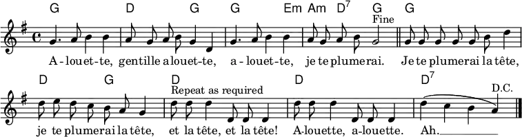 \header { tagline = ##f }
\layout { indent = 0 \context { \Score \remove "Bar_number_engraver" } }
global = { \key g \major \time 4/4 }
introk = \chordmode { \global \set midiInstrument = "acoustic guitar (nylon)"
g,1\p | d, 2 g,2 | g,2. e,4:m | a,:m d,:7 g,2 \bar "||"
}
versek = \chordmode {
g,1 | d,2 g,2 | d,1 | d,1 | d,:7 \bar "|."
}
intro = \relative c'' { \global \autoBeamOff \set Staff.midiInstrument = "flute"
g4. a8 b4 b | a8 g a b g4 d |
g4. a8 b4 b | a8 g a b g2^"Fine" \bar "||"
}
verse = \relative c'' { \autoBeamOff g8 g g g g b d4 |
d8 e d c b a g4 |
d'8^"Repeat as required" d d4 d,8 d d4 | d'8 d d4 d,8 d d4 |
d'4 (c b a)^"D.C." \bar "|."
}
words = \lyricmode {
A -- lou -- et -- te, gen -- tille a -- lou -- et -- te,
a -- lou -- et -- te, je te plu -- me -- rai.
Je te plu -- me -- rai la tête,
je te plu -- me -- rai la tête,
et la tête, et la tête!
A -- lou -- ette, a -- lou -- ette.
Ah. __
}
\score {
<<
\new ChordNames { \introk \\ \versek }
\new Voice { \intro \verse }
\addlyrics { \words }
>>
\layout { }
}
\score { { << { \introk \versek \introk } \\ { \intro \verse \intro } >> }
\midi { \tempo 4=120
\context { \Score midiChannelMapping = #'instrument }
\context { \Staff \remove "Staff_performer" }
\context { \Voice \consists "Staff_performer" }
}
}